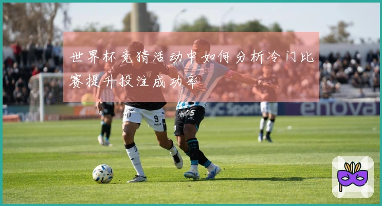 世界杯竞猜活动中如何分析冷门比赛提升投注成功率